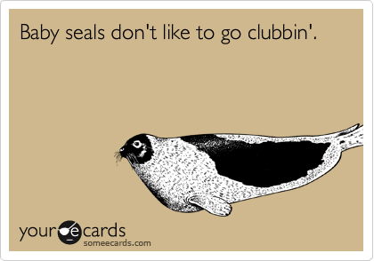 Baby seals don't like to go clubbin'.