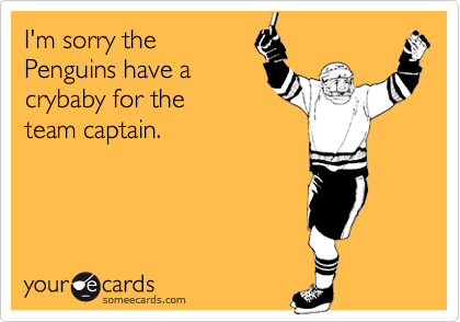 I'm sorry the
Penguins have a
crybaby for the
team captain.