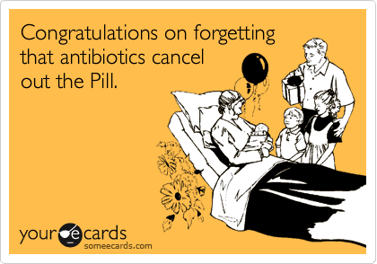 Congratulations on forgetting
that antibiotics cancel
out the Pill.