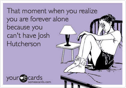 That moment when you realize
you are forever alone
because you
can't have Josh
Hutcherson