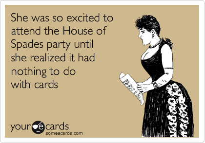 She was so excited to 
attend the House of
Spades party until 
she realized it had
nothing to do
with cards