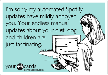 I'm sorry my automated Spotify updates have mildly annoyed
you. Your endless manual
updates about your diet, dog,
and children are
just fascinating.