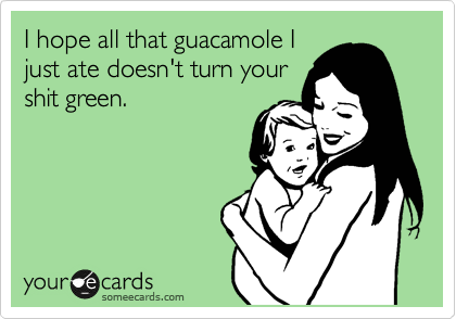 I hope all that guacamole I
just ate doesn't turn your
shit green.