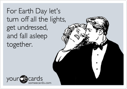 For Earth Day let's
turn off all the lights, 
get undressed,
and fall asleep
together.