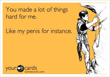 You made a lot of things
hard for me.

Like my penis for instance.