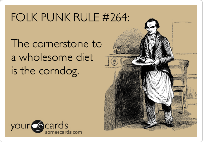 FOLK PUNK RULE %23264:

The cornerstone to
a wholesome diet
is the corndog.