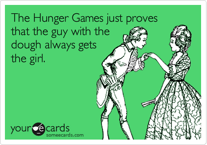 The Hunger Games just proves
that the guy with the
dough always gets
the girl.