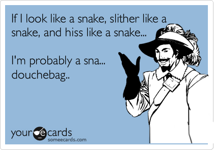If I look like a snake, slither like a
snake, and hiss like a snake...

I'm probably a sna...
douchebag..