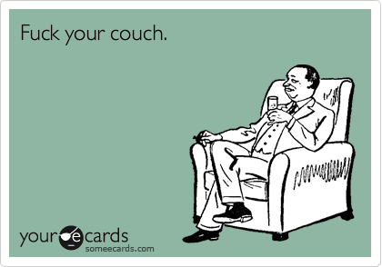 Fuck your couch.