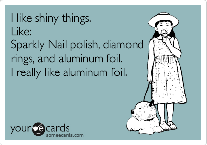 I like shiny things.  
Like:
Sparkly Nail polish, diamond
rings, and aluminum foil. 
I really like aluminum foil.