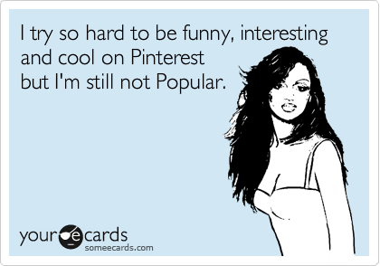 I try so hard to be funny, interesting and cool on Pinterest
but I'm still not Popular. 