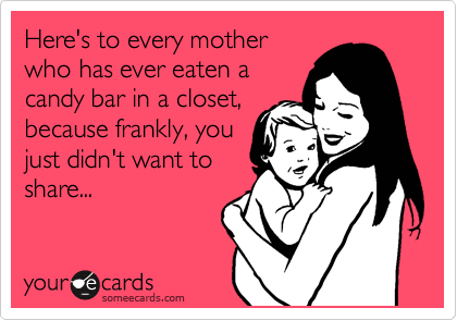 Here's to every mother
who has ever eaten a
candy bar in a closet,
because frankly, you
just didn't want to
share...