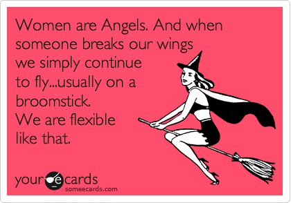 Women are Angels. And when someone breaks our wings
we simply continue
to fly...usually on a
broomstick.
We are flexible 
like that.