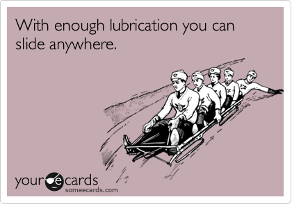 With enough lubrication you can slide anywhere.