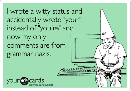 I wrote a witty status and
accidentally wrote "your" 
instead of "you're" and
now my only
comments are from
grammar nazis.  