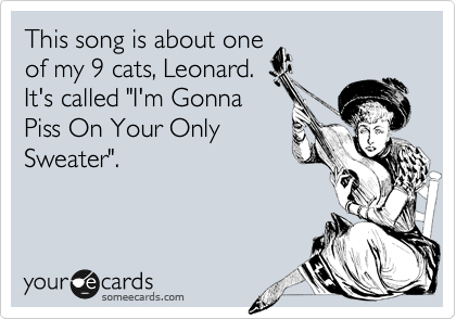 This song is about one
of my 9 cats, Leonard.
It's called "I'm Gonna
Piss On Your Only
Sweater".
