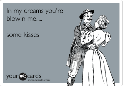 In my dreams you're
blowin me.....

some kisses