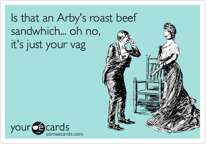Is that an Arby's roast beef
sandwhich... oh no,
it's just your vag