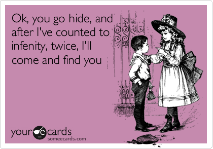 Ok, you go hide, and
after I've counted to
infenity, twice, I'll 
come and find you