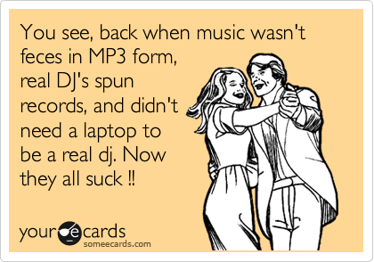 You see, back when music wasn't feces in MP3 form,
real DJ's spun
records, and didn't
need a laptop to
be a real dj. Now
they all suck !! 