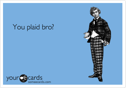 

   You plaid bro?