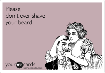 Please, 
don't ever shave
your beard