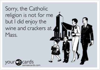 Sorry, the Catholic
religion is not for me
but I did enjoy the
wine and crackers at
Mass.