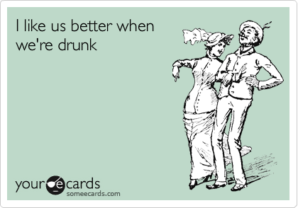 I like us better when
we're drunk