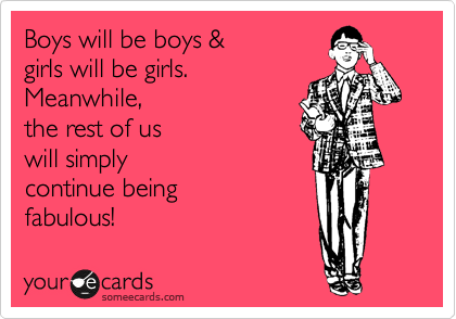 Boys will be boys &
girls will be girls.
Meanwhile,
the rest of us
will simply
continue being
fabulous!