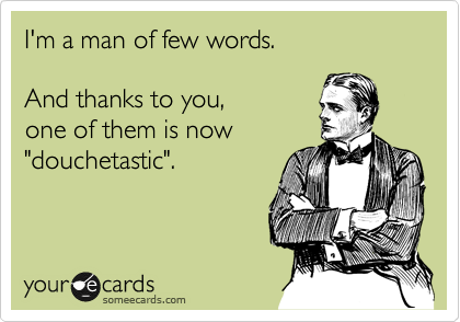I'm a man of few words.

And thanks to you,
one of them is now
"douchetastic".