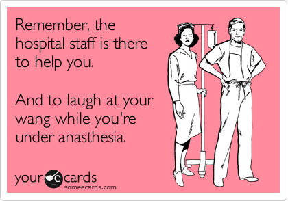 Remember, the 
hospital staff is there
to help you.

And to laugh at your
wang while you're
under anasthesia. 