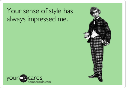 Your sense of style has
always impressed me.