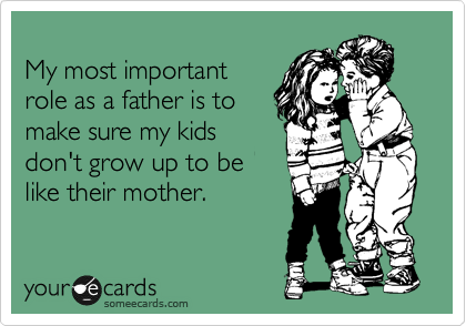 
My most important
role as a father is to
make sure my kids
don't grow up to be
like their mother.
