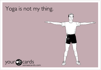 Yoga is not my thing.