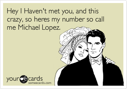 Hey I Haven't met you, and this crazy, so heres my number so call me Michael Lopez.