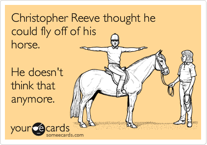 Christopher Reeve thought he could fly off of his
horse.  

He doesn't
think that
anymore. 