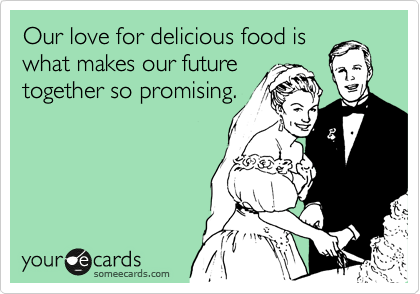 Our love for delicious food is
what makes our future
together so promising.