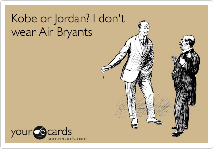 Kobe or Jordan? I don't
wear Air Bryants