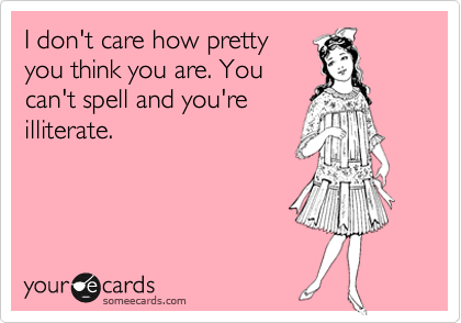 I don't care how pretty
you think you are. You
can't spell and you're
illiterate. 