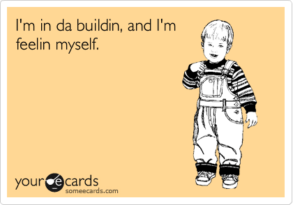 I'm in da buildin, and I'm
feelin myself.