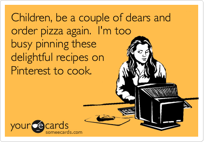 Children, be a couple of dears and order pizza again.  I'm too
busy pinning these
delightful recipes on
Pinterest to cook.