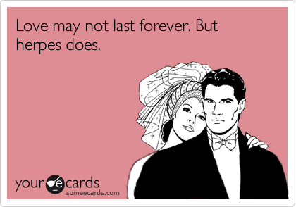Love may not last forever. But herpes does.