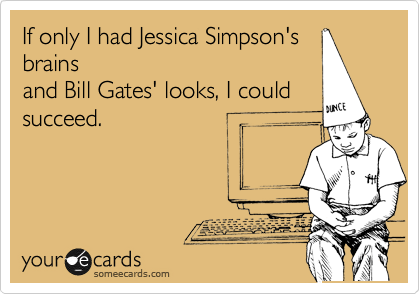If only I had Jessica Simpson's
brains
and Bill Gates' looks, I could
succeed.