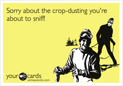 Sorry about the crop-dusting you're about to sniff!