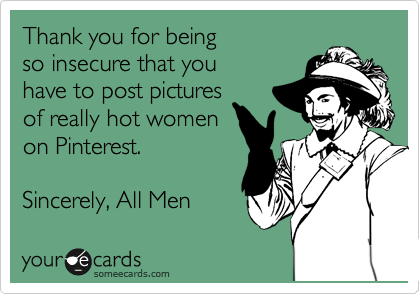 Thank you for being
so insecure that you
have to post pictures
of really hot women
on Pinterest.    

Sincerely, All Men       
