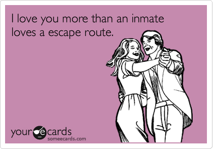 I love you more than an inmate loves a escape route.