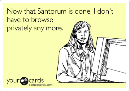 Now that Santorum is done, I don't have to browse
privately any more.