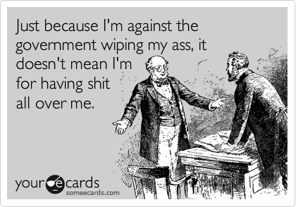 Just because I'm against the government wiping my ass, it
doesn't mean I'm
for having shit
all over me. 