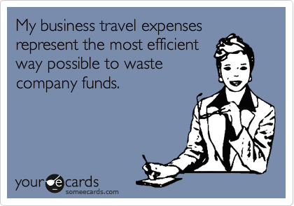 My business travel expenses
represent the most efficient
way possible to waste
company funds.