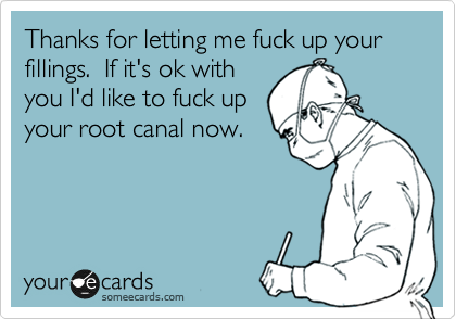 Thanks for letting me fuck up your fillings.  If it's ok with
you I'd like to fuck up
your root canal now.